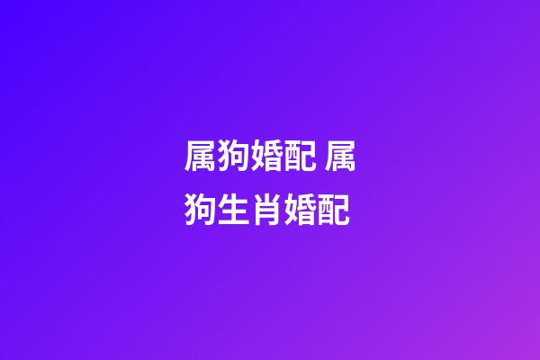 属狗婚配 属狗生肖婚配